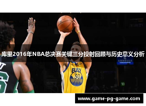 库里2016年NBA总决赛关键三分投射回顾与历史意义分析