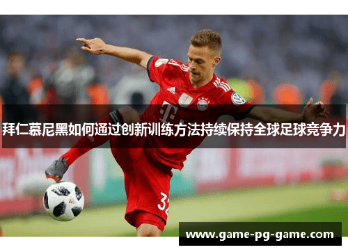 拜仁慕尼黑如何通过创新训练方法持续保持全球足球竞争力