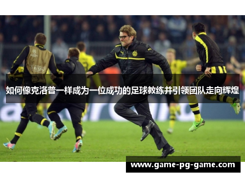 如何像克洛普一样成为一位成功的足球教练并引领团队走向辉煌