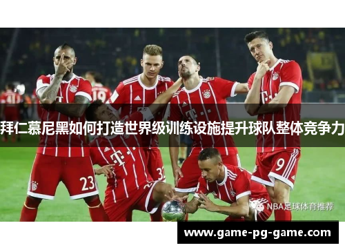 拜仁慕尼黑如何打造世界级训练设施提升球队整体竞争力