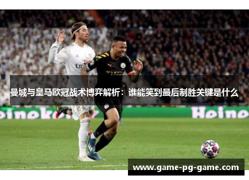 曼城与皇马欧冠战术博弈解析：谁能笑到最后制胜关键是什么