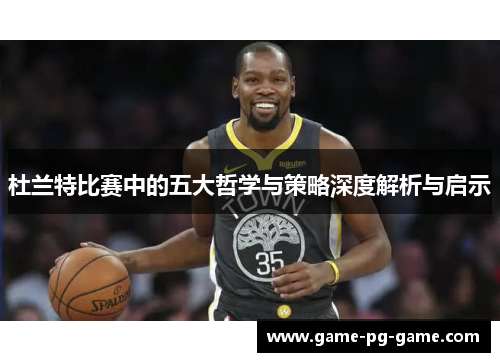 杜兰特比赛中的五大哲学与策略深度解析与启示