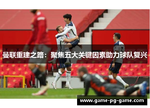 曼联重建之路：聚焦五大关键因素助力球队复兴