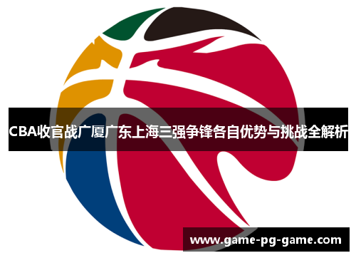 CBA收官战广厦广东上海三强争锋各自优势与挑战全解析