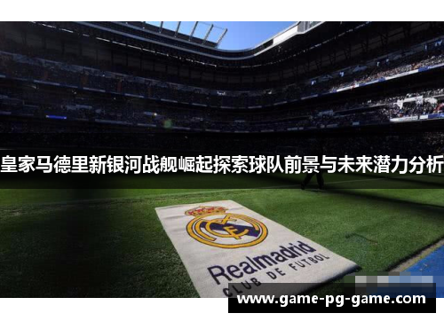 皇家马德里新银河战舰崛起探索球队前景与未来潜力分析