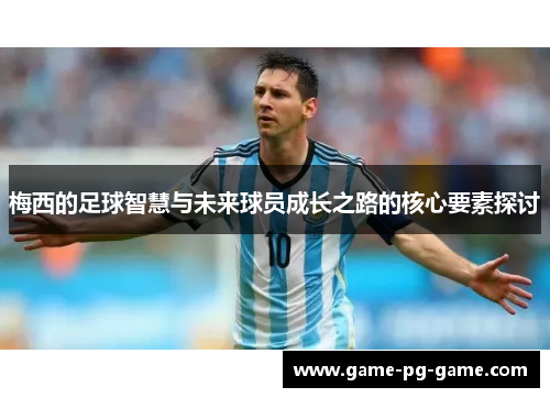 梅西的足球智慧与未来球员成长之路的核心要素探讨