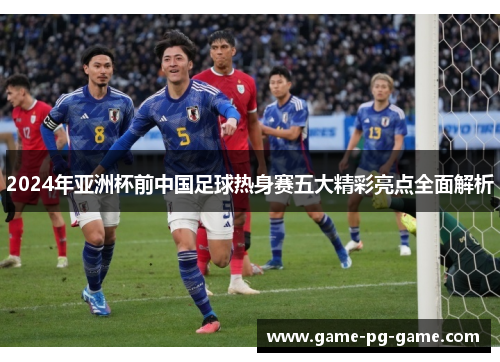 2024年亚洲杯前中国足球热身赛五大精彩亮点全面解析