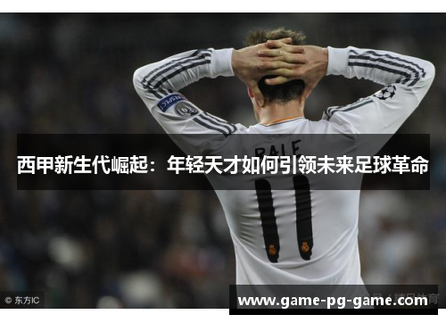 西甲新生代崛起：年轻天才如何引领未来足球革命