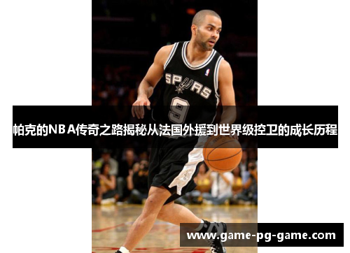 帕克的NBA传奇之路揭秘从法国外援到世界级控卫的成长历程