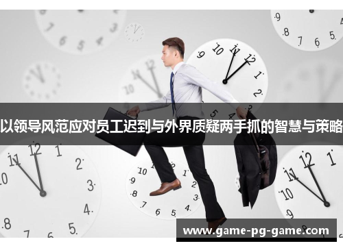 以领导风范应对员工迟到与外界质疑两手抓的智慧与策略