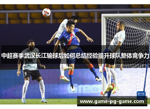 中超赛季武汉长江输球后如何总结经验提升球队整体竞争力