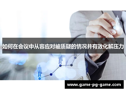 如何在会议中从容应对被质疑的情况并有效化解压力