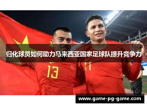 归化球员如何助力马来西亚国家足球队提升竞争力