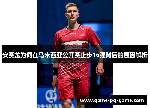 安赛龙为何在马来西亚公开赛止步16强背后的原因解析