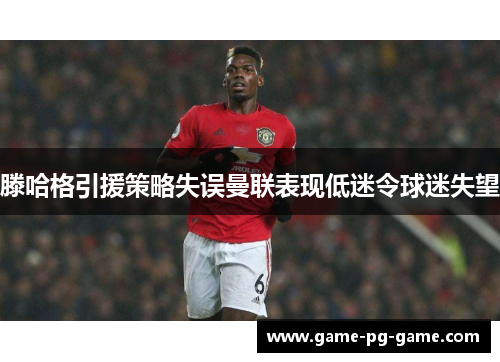 滕哈格引援策略失误曼联表现低迷令球迷失望
