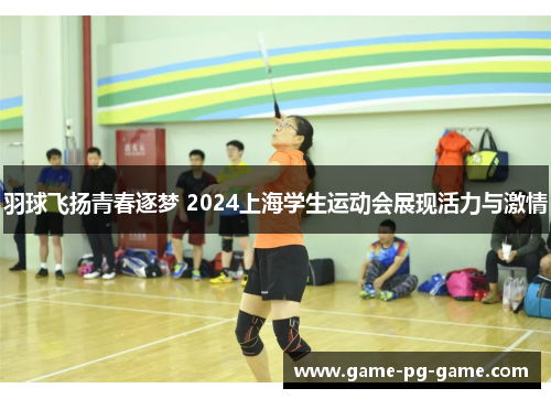 羽球飞扬青春逐梦 2024上海学生运动会展现活力与激情