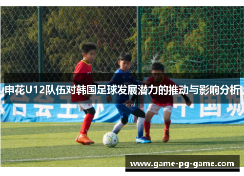 申花U12队伍对韩国足球发展潜力的推动与影响分析