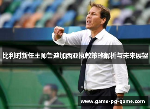 比利时新任主帅鲁迪加西亚执教策略解析与未来展望