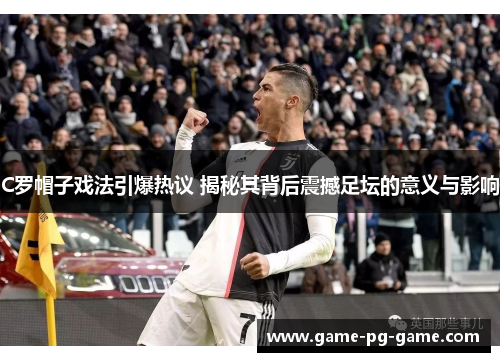 C罗帽子戏法引爆热议 揭秘其背后震撼足坛的意义与影响