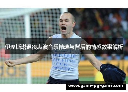 伊涅斯塔退役表演音乐精选与背后的情感故事解析