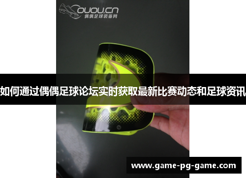 如何通过偶偶足球论坛实时获取最新比赛动态和足球资讯 如何通过偶偶足球论坛实时获取最新比赛动态和足球资讯