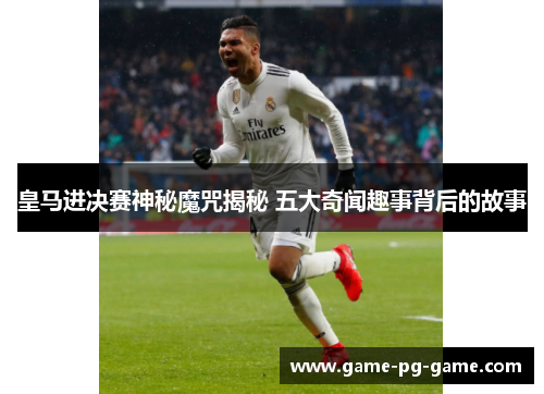 皇马进决赛神秘魔咒揭秘 五大奇闻趣事背后的故事