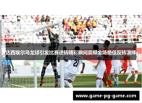 达西埃尔乌龙球引发比赛逆转精彩瞬间震撼全场绝佳反转演绎 达西埃尔乌龙球引发比赛逆转精彩瞬间震撼全场绝佳反转演绎
