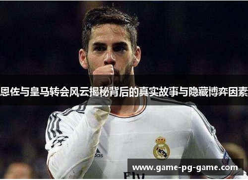 恩佐与皇马转会风云揭秘背后的真实故事与隐藏博弈因素 恩佐与皇马转会风云揭秘背后的真实故事与隐藏博弈因素