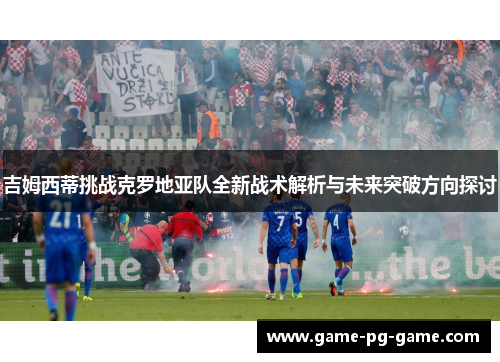 吉姆西蒂挑战克罗地亚队全新战术解析与未来突破方向探讨