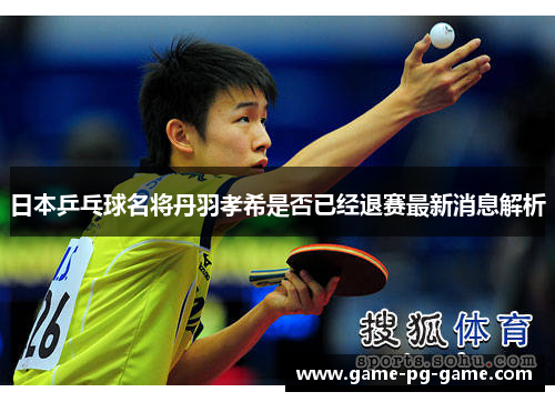 日本乒乓球名将丹羽孝希是否已经退赛最新消息解析 日本乒乓球名将丹羽孝希是否已经退赛最新消息解析