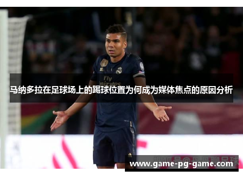 马纳多拉在足球场上的踢球位置为何成为媒体焦点的原因分析 马纳多拉在足球场上的踢球位置为何成为媒体焦点的原因分析