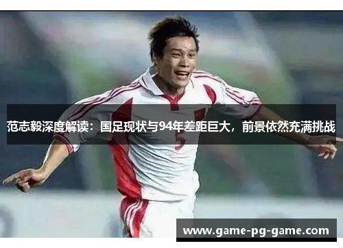 范志毅深度解读：国足现状与94年差距巨大，前景依然充满挑战