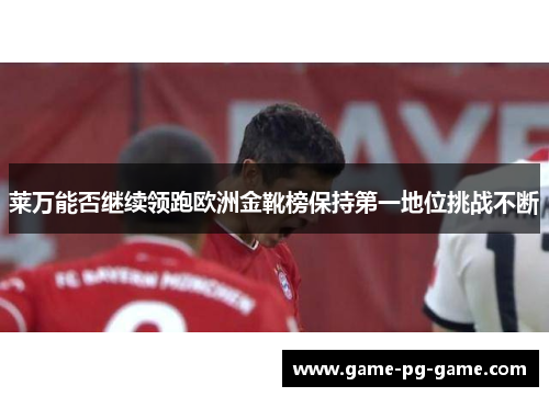 莱万能否继续领跑欧洲金靴榜保持第一地位挑战不断