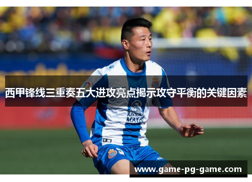 西甲锋线三重奏五大进攻亮点揭示攻守平衡的关键因素 西甲锋线三重奏五大进攻亮点揭示攻守平衡的关键因素