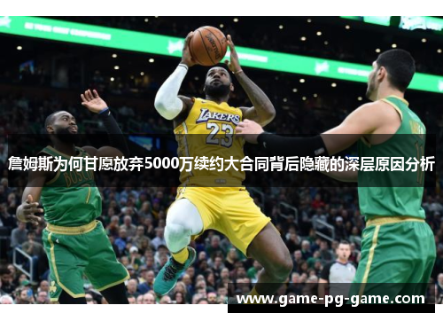詹姆斯为何甘愿放弃5000万续约大合同背后隐藏的深层原因分析 詹姆斯为何甘愿放弃5000万续约大合同背后隐藏的深层原因分析