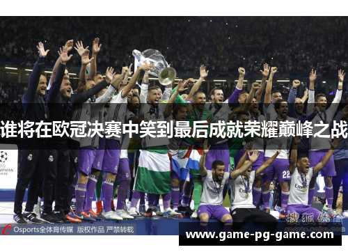 谁将在欧冠决赛中笑到最后成就荣耀巅峰之战 谁将在欧冠决赛中笑到最后成就荣耀巅峰之战