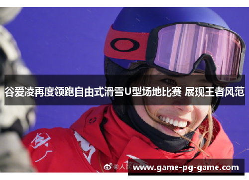 谷爱凌再度领跑自由式滑雪U型场地比赛 展现王者风范 谷爱凌再度领跑自由式滑雪U型场地比赛 展现王者风范