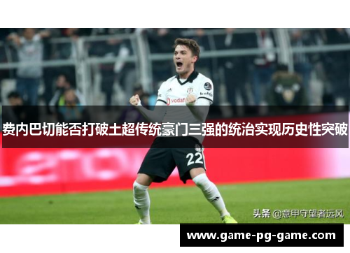 费内巴切能否打破土超传统豪门三强的统治实现历史性突破