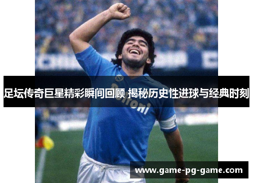足坛传奇巨星精彩瞬间回顾 揭秘历史性进球与经典时刻