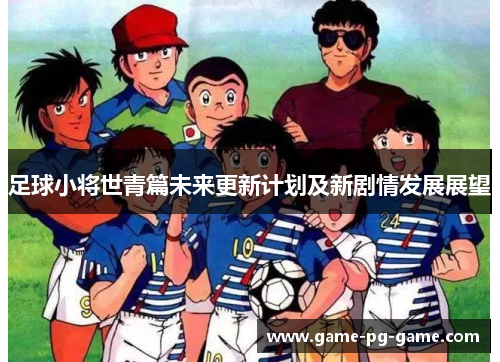足球小将世青篇未来更新计划及新剧情发展展望