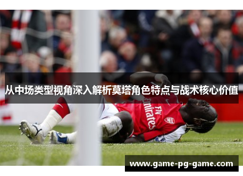 从中场类型视角深入解析莫塔角色特点与战术核心价值
