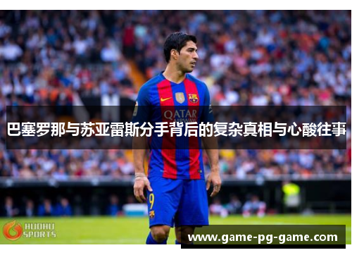 巴塞罗那与苏亚雷斯分手背后的复杂真相与心酸往事 巴塞罗那与苏亚雷斯分手背后的复杂真相与心酸往事