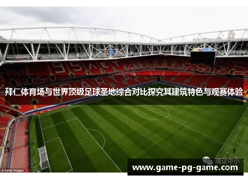 拜仁体育场与世界顶级足球圣地综合对比探究其建筑特色与观赛体验 拜仁体育场与世界顶级足球圣地综合对比探究其建筑特色与观赛体验