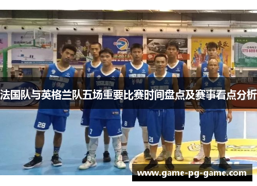 法国队与英格兰队五场重要比赛时间盘点及赛事看点分析 法国队与英格兰队五场重要比赛时间盘点及赛事看点分析