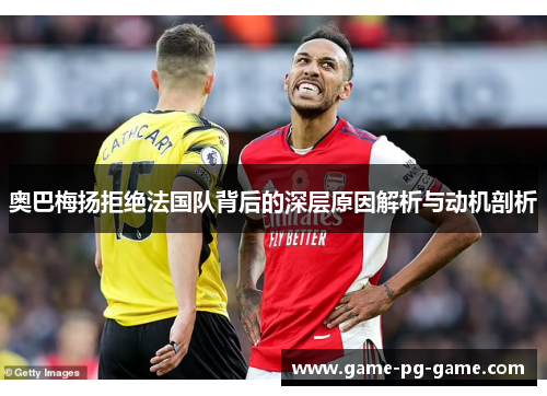 奥巴梅扬拒绝法国队背后的深层原因解析与动机剖析 奥巴梅扬拒绝法国队背后的深层原因解析与动机剖析