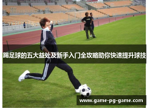 踢足球的五大益处及新手入门全攻略助你快速提升球技 踢足球的五大益处及新手入门全攻略助你快速提升球技