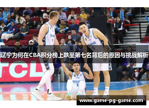 辽宁为何在CBA积分榜上跌至第七名背后的原因与挑战解析