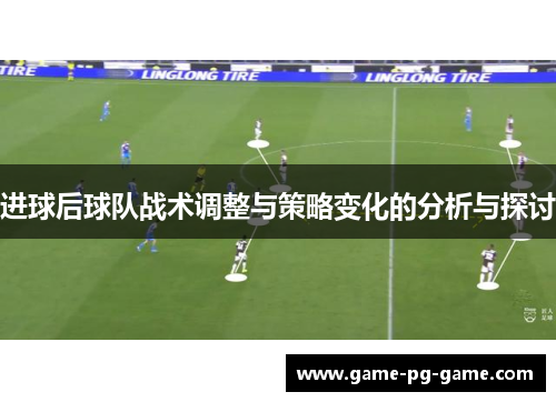 进球后球队战术调整与策略变化的分析与探讨 进球后球队战术调整与策略变化的分析与探讨