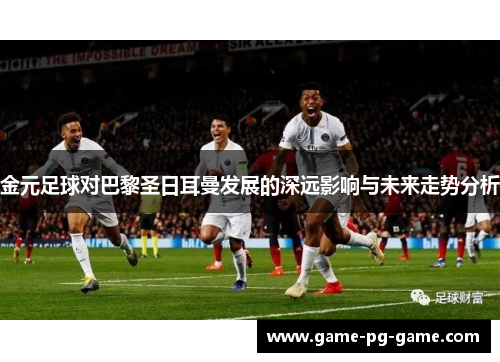 金元足球对巴黎圣日耳曼发展的深远影响与未来走势分析