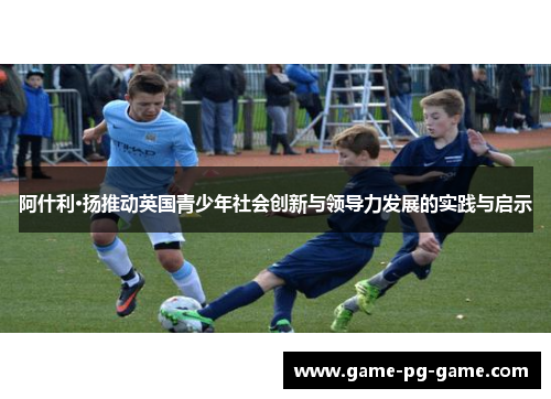 阿什利·扬推动英国青少年社会创新与领导力发展的实践与启示